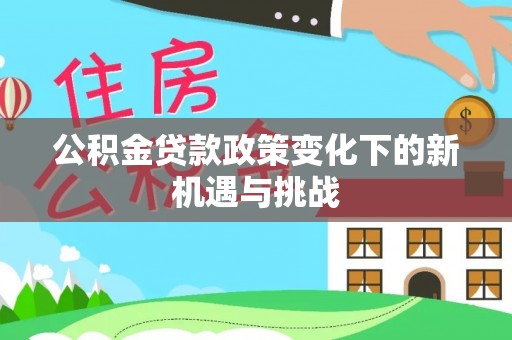 湖州公积金贷款政策变化下的新机遇与挑战
