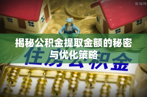 湖州揭秘公积金提取金额的秘密与优化策略