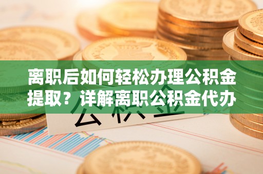湖州离职后如何轻松办理公积金提取？详解离职公积金代办提取流程