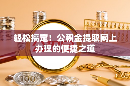 湖州轻松搞定！公积金提取网上办理的便捷之道