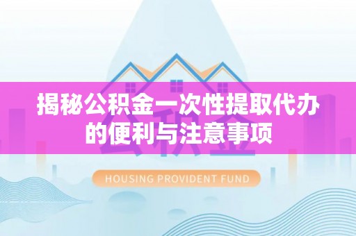 湖州揭秘公积金一次性提取代办的便利与注意事项