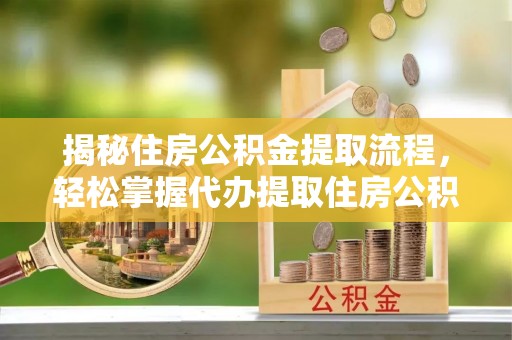 湖州揭秘住房公积金提取流程，轻松掌握代办提取住房公积金技巧