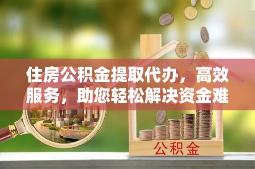 湖州住房公积金提取代办，高效服务，助您轻松解决资金难题