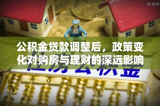 湖州公积金贷款调整后，政策变化对购房与理财的深远影响