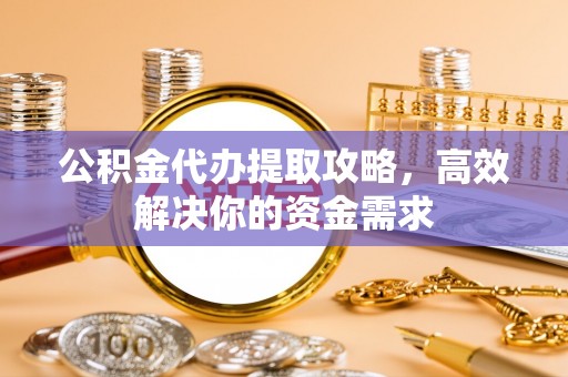 湖州公积金代办提取攻略，高效解决你的资金需求