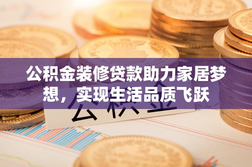 湖州公积金装修贷款助力家居梦想，实现生活品质飞跃