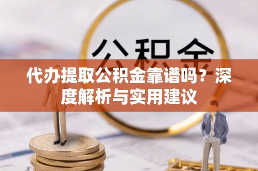 湖州代办提取公积金靠谱吗？深度解析与实用建议