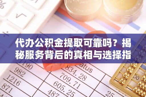 湖州代办公积金提取可靠吗？揭秘服务背后的真相与选择指南