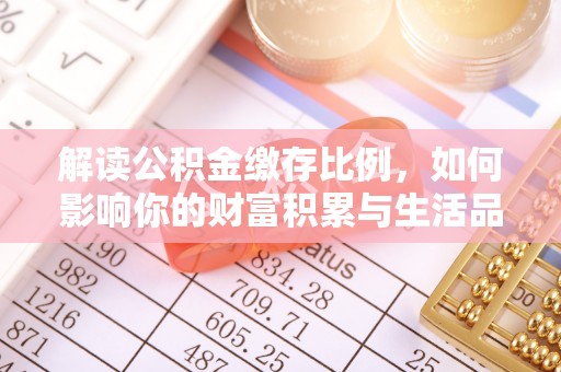 湖州解读公积金缴存比例，如何影响你的财富积累与生活品质