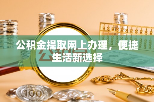 湖州公积金提取网上办理，便捷生活新选择
