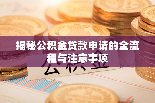 湖州揭秘公积金贷款申请的全流程与注意事项