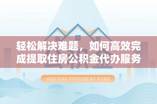 湖州轻松解决难题，如何高效完成提取住房公积金代办服务