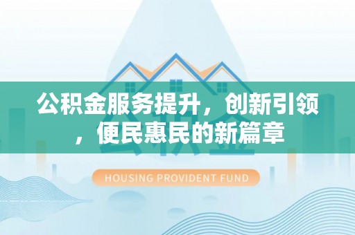 湖州公积金服务提升，创新引领，便民惠民的新篇章