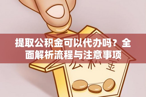湖州提取公积金可以代办吗？全面解析流程与注意事项
