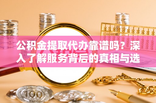 湖州公积金提取代办靠谱吗？深入了解服务背后的真相与选择指南