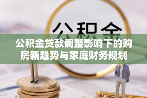 湖州公积金贷款调整影响下的购房新趋势与家庭财务规划