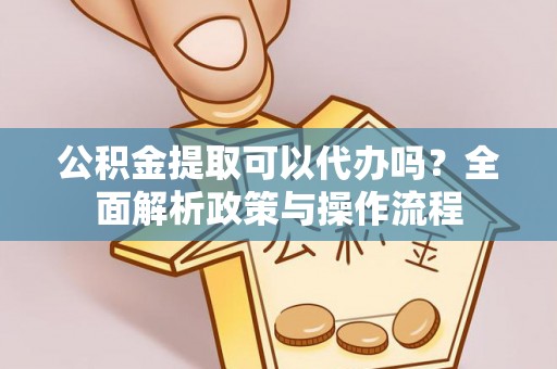 湖州公积金提取可以代办吗？全面解析政策与操作流程
