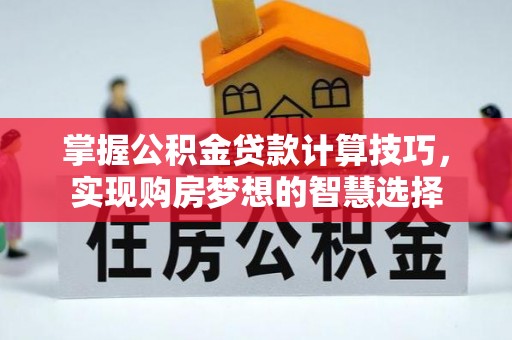 湖州掌握公积金贷款计算技巧，实现购房梦想的智慧选择