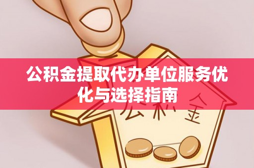湖州公积金提取代办单位服务优化与选择指南