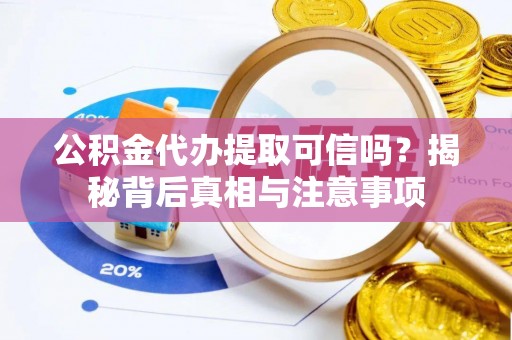 湖州公积金代办提取可信吗？揭秘背后真相与注意事项