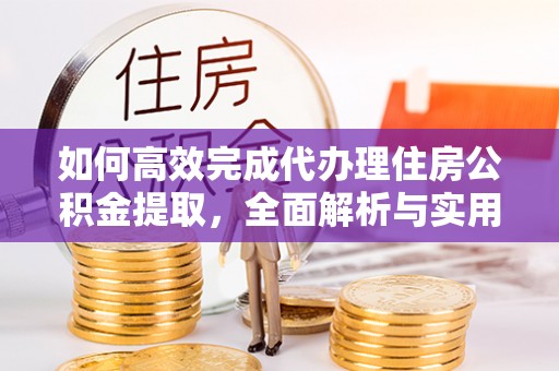 湖州如何高效完成代办理住房公积金提取，全面解析与实用技巧