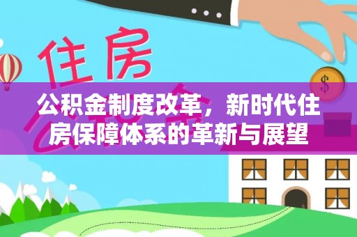 湖州公积金制度改革，新时代住房保障体系的革新与展望