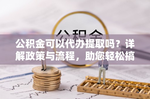 湖州公积金可以代办提取吗？详解政策与流程，助您轻松搞定！
