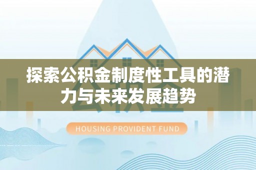 湖州探索公积金制度性工具的潜力与未来发展趋势