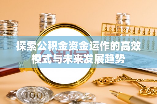 湖州探索公积金资金运作的高效模式与未来发展趋势