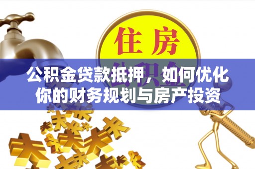 湖州公积金贷款抵押，如何优化你的财务规划与房产投资