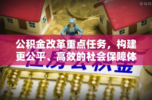 湖州公积金改革重点任务，构建更公平、高效的社会保障体系