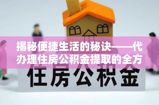 湖州揭秘便捷生活的秘诀——代办理住房公积金提取的全方位指南
