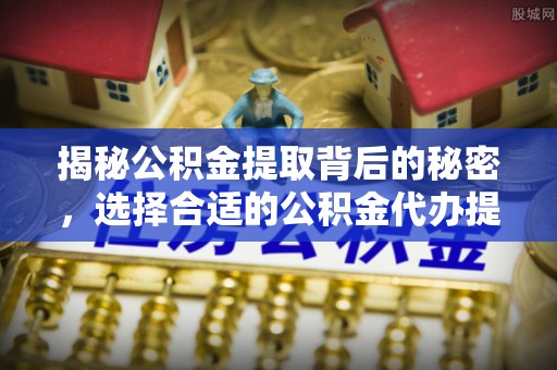 湖州揭秘公积金提取背后的秘密，选择合适的公积金代办提取公司是关键
