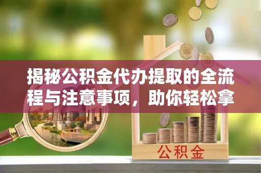 湖州揭秘公积金代办提取的全流程与注意事项，助你轻松拿回属于自己的钱
