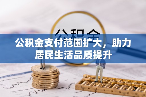 湖州公积金支付范围扩大，助力居民生活品质提升
