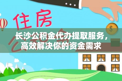 湖州长沙公积金代办提取服务，高效解决你的资金需求