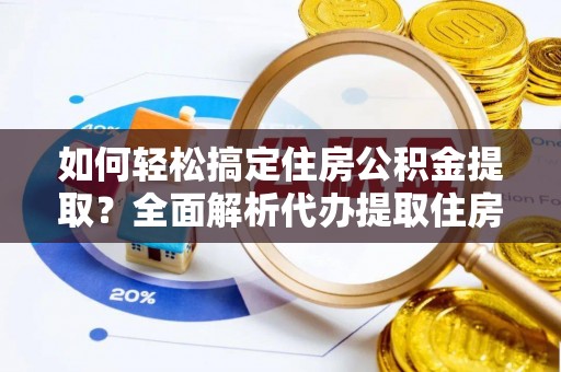 湖州如何轻松搞定住房公积金提取？全面解析代办提取住房公积金流程