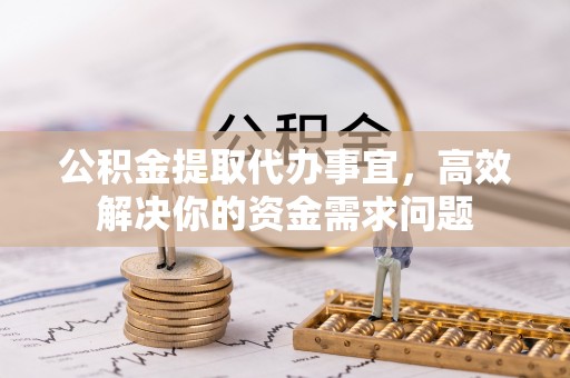 湖州公积金提取代办事宜，高效解决你的资金需求问题