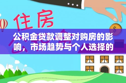 湖州公积金贷款调整对购房的影响，市场趋势与个人选择的深度解析