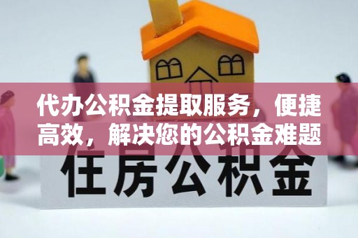 湖州代办公积金提取服务，便捷高效，解决您的公积金难题