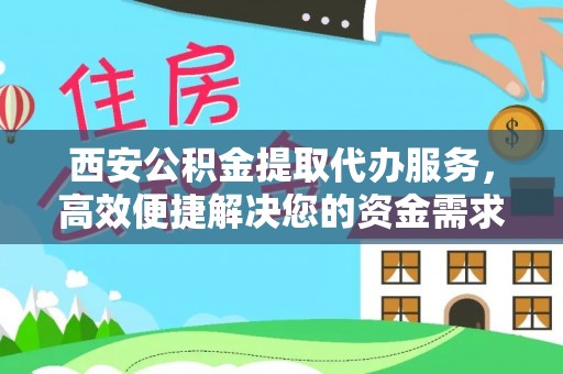 湖州西安公积金提取代办服务，高效便捷解决您的资金需求