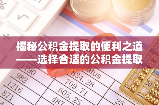 湖州揭秘公积金提取的便利之道——选择合适的公积金提取代办公司是关键