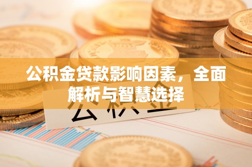 湖州公积金贷款影响因素，全面解析与智慧选择