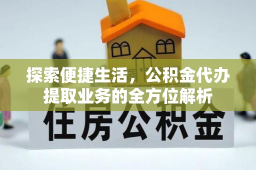湖州探索便捷生活，公积金代办提取业务的全方位解析