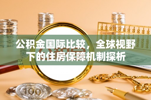 湖州公积金国际比较，全球视野下的住房保障机制探析