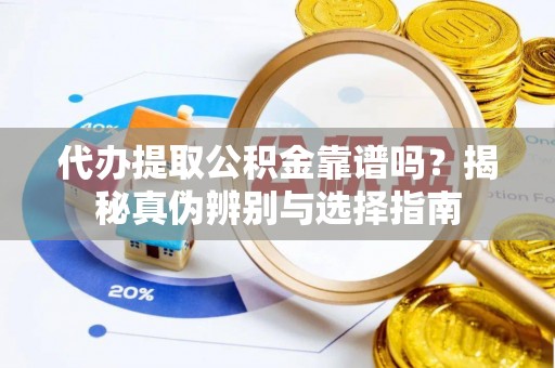 湖州代办提取公积金靠谱吗？揭秘真伪辨别与选择指南