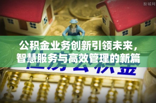 湖州公积金业务创新引领未来，智慧服务与高效管理的新篇章