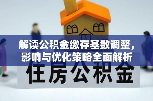 湖州解读公积金缴存基数调整，影响与优化策略全面解析