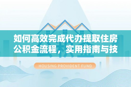 湖州如何高效完成代办提取住房公积金流程，实用指南与技巧