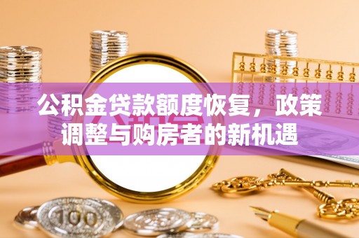 湖州公积金贷款额度恢复，政策调整与购房者的新机遇